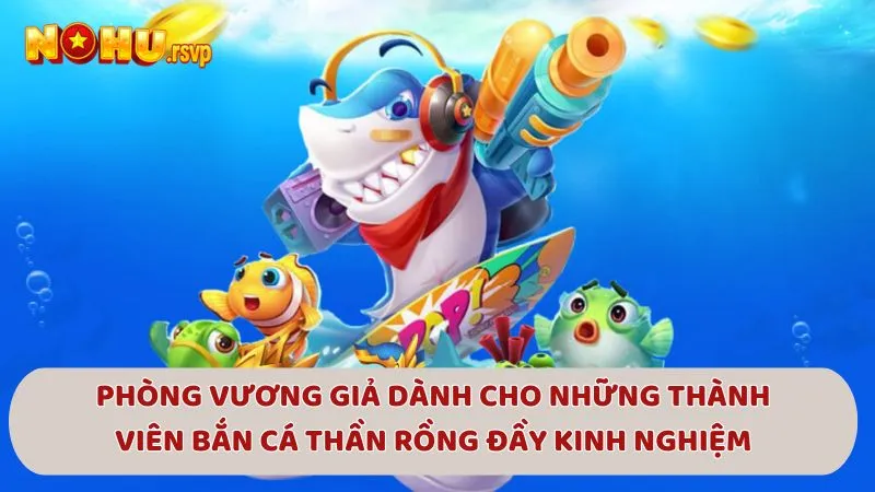 Phòng Vương Giả dành cho những thành viên Bắn Cá Thần Rồng đầy kinh nghiệm